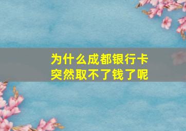 为什么成都银行卡突然取不了钱了呢