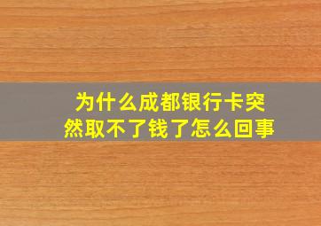 为什么成都银行卡突然取不了钱了怎么回事