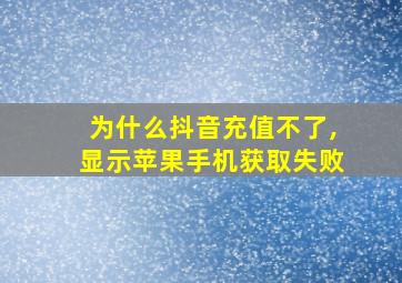 为什么抖音充值不了,显示苹果手机获取失败