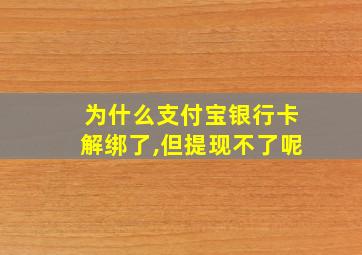 为什么支付宝银行卡解绑了,但提现不了呢