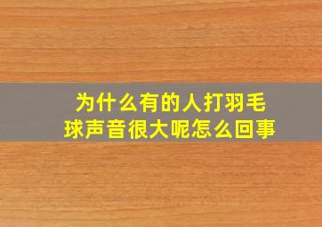 为什么有的人打羽毛球声音很大呢怎么回事