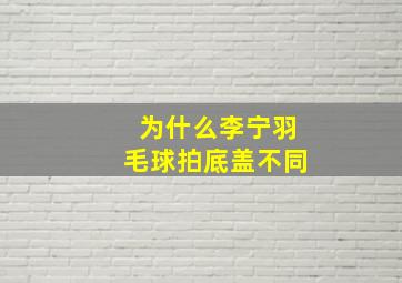 为什么李宁羽毛球拍底盖不同