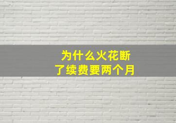 为什么火花断了续费要两个月