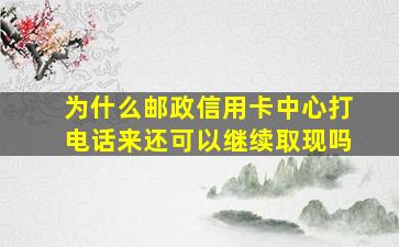 为什么邮政信用卡中心打电话来还可以继续取现吗