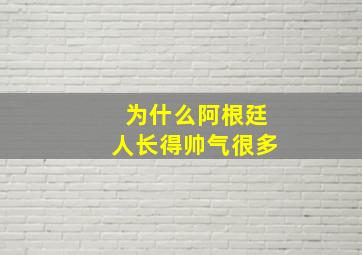 为什么阿根廷人长得帅气很多