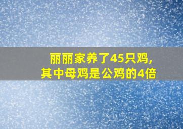 丽丽家养了45只鸡,其中母鸡是公鸡的4倍