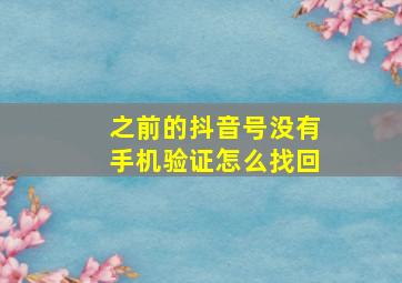 之前的抖音号没有手机验证怎么找回