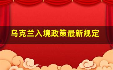 乌克兰入境政策最新规定