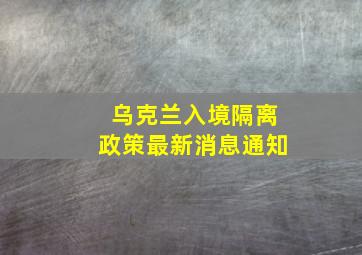 乌克兰入境隔离政策最新消息通知