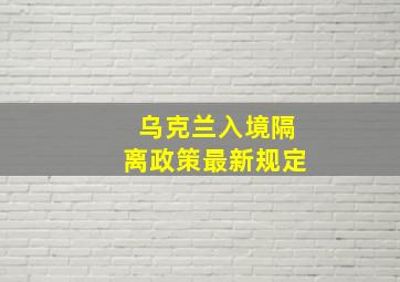 乌克兰入境隔离政策最新规定