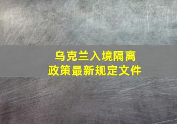 乌克兰入境隔离政策最新规定文件