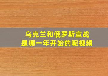 乌克兰和俄罗斯宣战是哪一年开始的呢视频