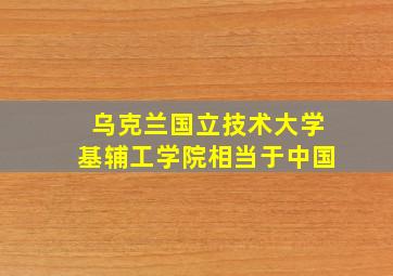 乌克兰国立技术大学基辅工学院相当于中国