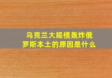 乌克兰大规模轰炸俄罗斯本土的原因是什么