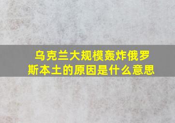 乌克兰大规模轰炸俄罗斯本土的原因是什么意思