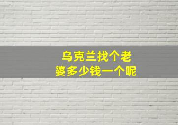 乌克兰找个老婆多少钱一个呢