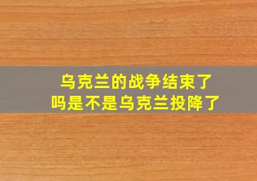 乌克兰的战争结束了吗是不是乌克兰投降了