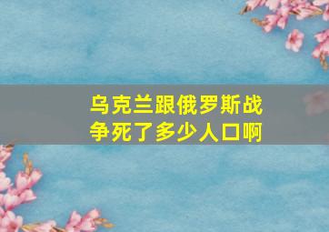 乌克兰跟俄罗斯战争死了多少人口啊