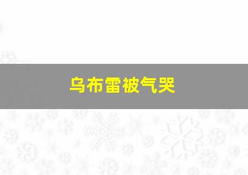 乌布雷被气哭