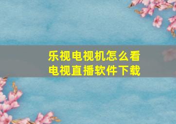 乐视电视机怎么看电视直播软件下载