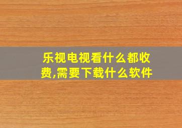 乐视电视看什么都收费,需要下载什么软件