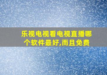 乐视电视看电视直播哪个软件最好,而且免费