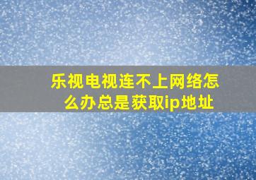 乐视电视连不上网络怎么办总是获取ip地址