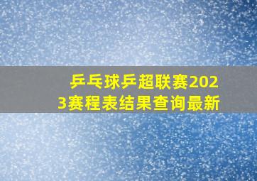 乒乓球乒超联赛2023赛程表结果查询最新