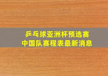 乒乓球亚洲杯预选赛中国队赛程表最新消息