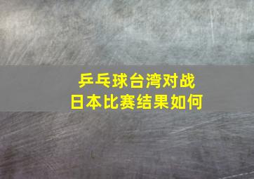 乒乓球台湾对战日本比赛结果如何