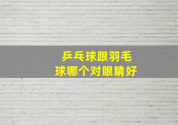 乒乓球跟羽毛球哪个对眼睛好