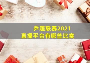 乒超联赛2021直播平台有哪些比赛