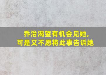 乔治渴望有机会见她,可是又不愿将此事告诉她