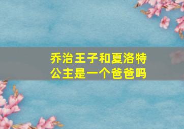 乔治王子和夏洛特公主是一个爸爸吗