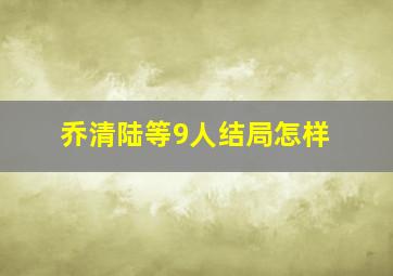 乔清陆等9人结局怎样