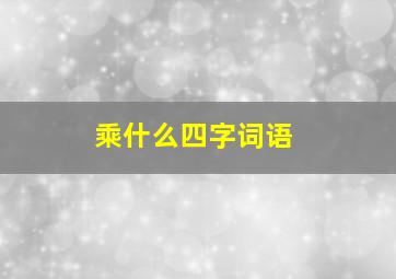 乘什么四字词语