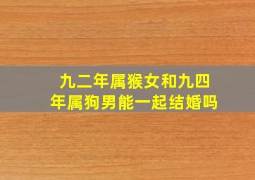 九二年属猴女和九四年属狗男能一起结婚吗