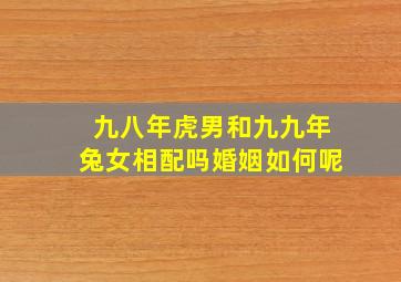 九八年虎男和九九年兔女相配吗婚姻如何呢