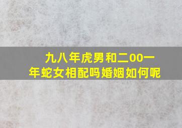 九八年虎男和二00一年蛇女相配吗婚姻如何呢