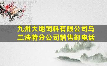 九州大地饲料有限公司乌兰浩特分公司销售部电话