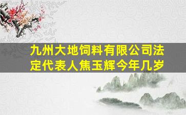 九州大地饲料有限公司法定代表人焦玉辉今年几岁