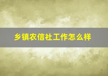 乡镇农信社工作怎么样