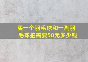 买一个羽毛球和一副羽毛球拍需要50元多少钱