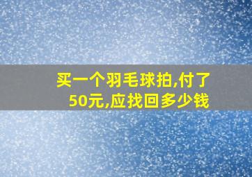 买一个羽毛球拍,付了50元,应找回多少钱