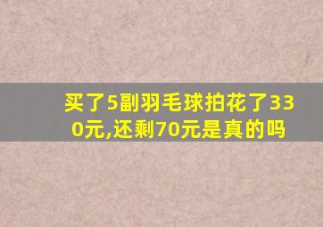 买了5副羽毛球拍花了330元,还剩70元是真的吗