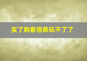 买了刺客信条玩不了了