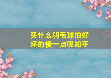 买什么羽毛球拍好坏的慢一点呢知乎