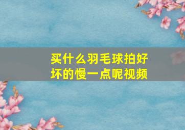 买什么羽毛球拍好坏的慢一点呢视频