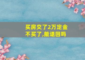 买房交了2万定金不买了,能退回吗