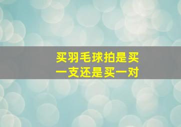 买羽毛球拍是买一支还是买一对